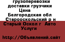 грузоперевозки доставки грузчики › Цена ­ 400 - Белгородская обл., Старооскольский р-н, Старый Оскол г. Авто » Услуги   